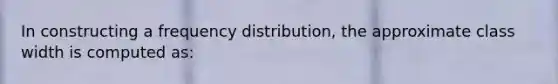 In constructing a frequency distribution, the approximate class width is computed as: