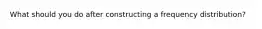 What should you do after constructing a frequency distribution?