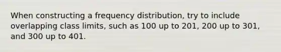 When constructing a <a href='https://www.questionai.com/knowledge/kBageYpRHz-frequency-distribution' class='anchor-knowledge'>frequency distribution</a>, try to include overlapping class limits, such as 100 up to 201, 200 up to 301, and 300 up to 401.