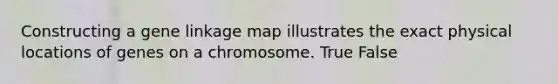 Constructing a gene linkage map illustrates the exact physical locations of genes on a chromosome. True False