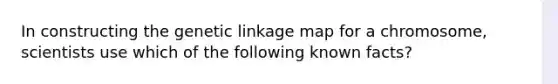 In constructing the genetic linkage map for a chromosome, scientists use which of the following known facts?