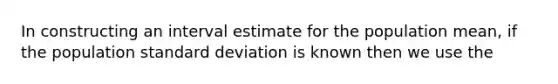 In constructing an interval estimate for the population mean, if the population standard deviation is known then we use the