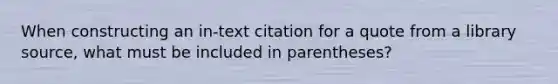 When constructing an in-text citation for a quote from a library source, what must be included in parentheses?