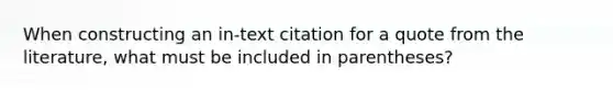 When constructing an in-text citation for a quote from the literature, what must be included in parentheses?