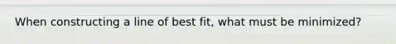 When constructing a line of best fit, what must be minimized?