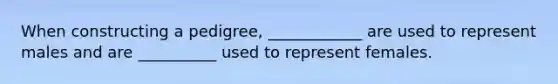 When constructing a pedigree, ____________ are used to represent males and are __________ used to represent females.