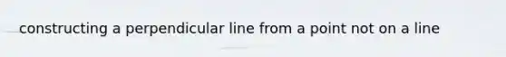 constructing a perpendicular line from a point not on a line