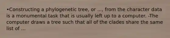 •Constructing a phylogenetic tree, or ..., from the character data is a monumental task that is usually left up to a computer. -The computer draws a tree such that all of the clades share the same list of ...