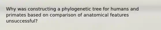 Why was constructing a phylogenetic tree for humans and primates based on comparison of anatomical features unsuccessful?