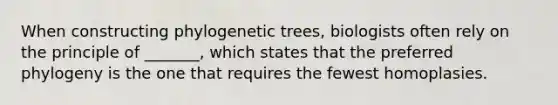 When constructing phylogenetic trees, biologists often rely on the principle of _______, which states that the preferred phylogeny is the one that requires the fewest homoplasies.