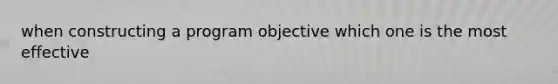 when constructing a program objective which one is the most effective