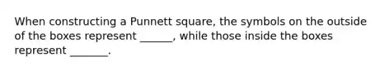 When constructing a Punnett square, the symbols on the outside of the boxes represent ______, while those inside the boxes represent _______.