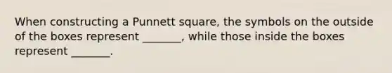 When constructing a Punnett square, the symbols on the outside of the boxes represent _______, while those inside the boxes represent _______.