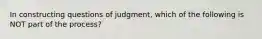 In constructing questions of judgment, which of the following is NOT part of the process?