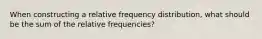 When constructing a relative frequency distribution, what should be the sum of the relative​ frequencies?