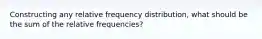 Constructing any relative frequency distribution, what should be the sum of the relative frequencies?