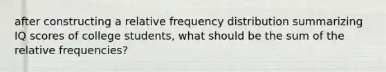 after constructing a relative <a href='https://www.questionai.com/knowledge/kBageYpRHz-frequency-distribution' class='anchor-knowledge'>frequency distribution</a> summarizing IQ scores of college​ students, what should be the sum of the relative​ frequencies?