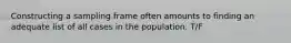 Constructing a sampling frame often amounts to finding an adequate list of all cases in the population. T/F