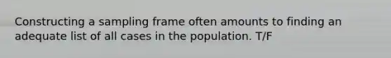 Constructing a sampling frame often amounts to finding an adequate list of all cases in the population. T/F