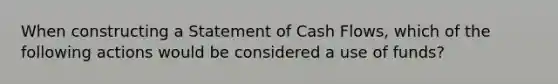 When constructing a Statement of Cash Flows, which of the following actions would be considered a use of funds?