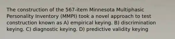 The construction of the 567-item Minnesota Multiphasic Personality Inventory (MMPI) took a novel approach to test construction known as A) empirical keying. B) discrimination keying. C) diagnostic keying. D) predictive validity keying