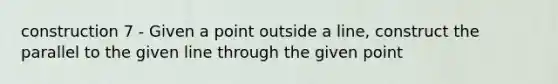 construction 7 - Given a point outside a line, construct the parallel to the given line through the given point