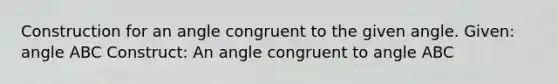 Construction for an angle congruent to the given angle. Given: angle ABC Construct: An angle congruent to angle ABC