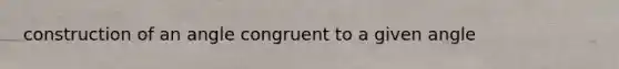 construction of an angle congruent to a given angle