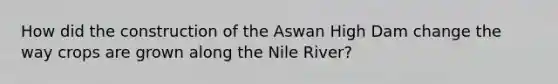 How did the construction of the Aswan High Dam change the way crops are grown along the Nile River?