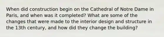 When did construction begin on the Cathedral of Notre Dame in Paris, and when was it completed? What are some of the changes that were made to the interior design and structure in the 13th century, and how did they change the building?