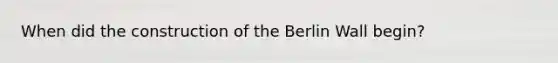 When did the construction of the Berlin Wall begin?