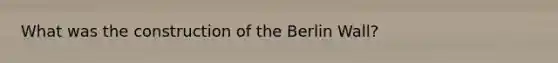 What was the construction of the Berlin Wall?