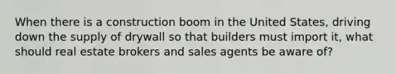 When there is a construction boom in the United States, driving down the supply of drywall so that builders must import it, what should real estate brokers and sales agents be aware of?