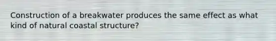 Construction of a breakwater produces the same effect as what kind of natural coastal structure?