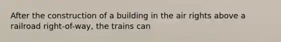 After the construction of a building in the air rights above a railroad right-of-way, the trains can