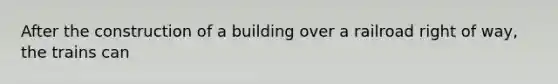 After the construction of a building over a railroad right of way, the trains can