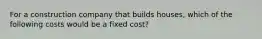 For a construction company that builds houses, which of the following costs would be a fixed cost?