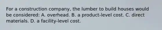 For a construction company, the lumber to build houses would be considered: A. overhead. B. a product-level cost. C. direct materials. D. a facility-level cost.