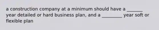 a construction company at a minimum should have a _______ year detailed or hard business plan, and a _________ year soft or flexible plan