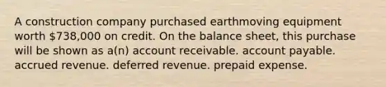 A construction company purchased earthmoving equipment worth 738,000 on credit. On the balance sheet, this purchase will be shown as a(n) account receivable. account payable. accrued revenue. deferred revenue. prepaid expense.