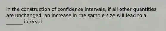 in the construction of <a href='https://www.questionai.com/knowledge/kyczSch78d-confidence-intervals' class='anchor-knowledge'>confidence intervals</a>, if all other quantities are unchanged, an increase in the <a href='https://www.questionai.com/knowledge/km2eMbMMqT-sample-size' class='anchor-knowledge'>sample size</a> will lead to a _______ interval