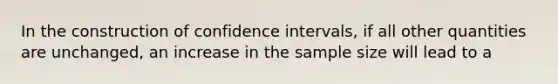 In the construction of confidence intervals, if all other quantities are unchanged, an increase in the sample size will lead to a