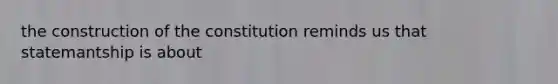 the construction of the constitution reminds us that statemantship is about