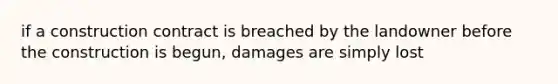 if a construction contract is breached by the landowner before the construction is begun, damages are simply lost