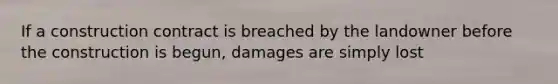 If a construction contract is breached by the landowner before the construction is begun, damages are simply lost