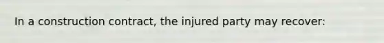 In a construction contract, the injured party may recover: