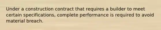 Under a construction contract that requires a builder to meet certain specifications, complete performance is required to avoid material breach.