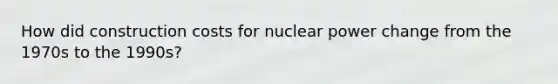 How did construction costs for nuclear power change from the 1970s to the 1990s?