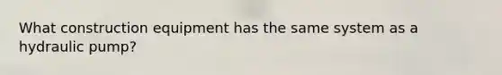 What construction equipment has the same system as a hydraulic pump?