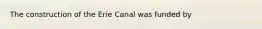 The construction of the Erie Canal was funded by